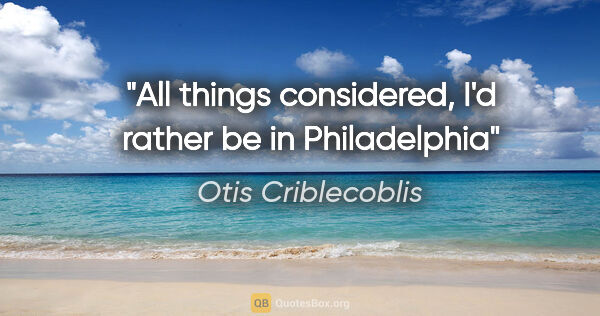 Otis Criblecoblis quote: "All things considered, I'd rather be in Philadelphia"
