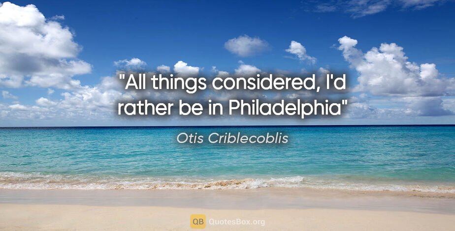 Otis Criblecoblis quote: "All things considered, I'd rather be in Philadelphia"
