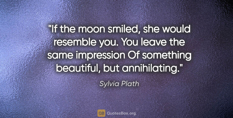 Sylvia Plath quote: "If the moon smiled, she would resemble you. You leave the same..."