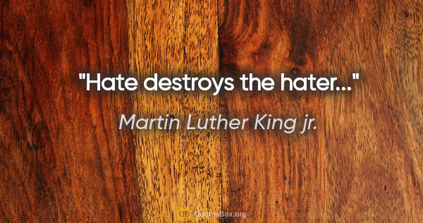 Martin Luther King jr. quote: "Hate destroys the hater..."