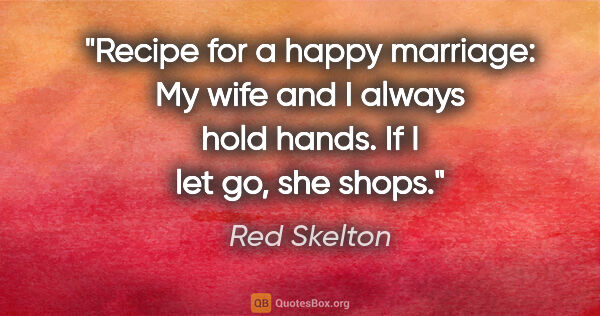 Red Skelton quote: "Recipe for a happy marriage: My wife and I always hold hands...."