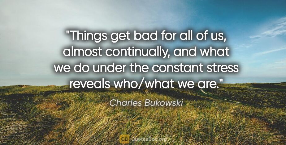 Charles Bukowski quote: "Things get bad for all of us, almost continually, and what we..."