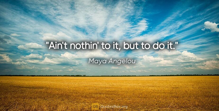 Maya Angelou quote: "Ain't nothin' to it, but to do it."