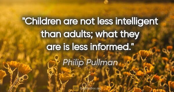 Philip Pullman quote: "Children are not less intelligent than adults; what they are..."