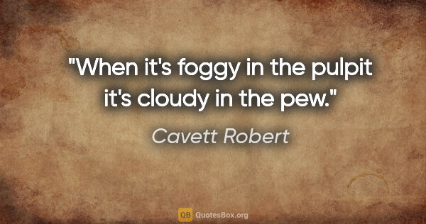 Cavett Robert quote: "When it's foggy in the pulpit it's cloudy in the pew."