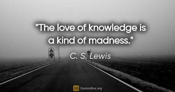 C. S. Lewis quote: "The love of knowledge is a kind of madness."