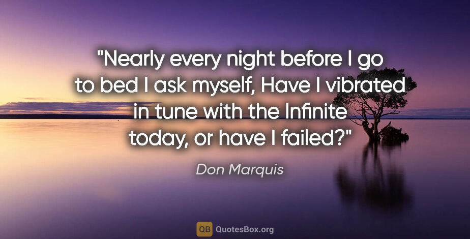 Don Marquis quote: "Nearly every night before I go to bed I ask myself, "Have I..."