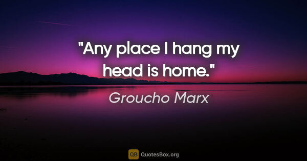 Groucho Marx quote: "Any place I hang my head is home."