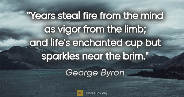 George Byron quote: "Years steal fire from the mind as vigor from the limb; and..."