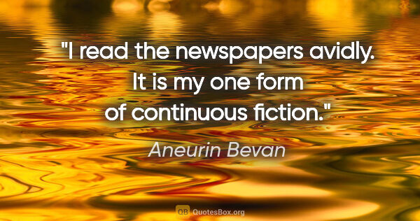 Aneurin Bevan quote: "I read the newspapers avidly. It is my one form of continuous..."