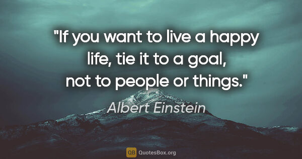 Albert Einstein quote: "If you want to live a happy life, tie it to a goal, not to..."