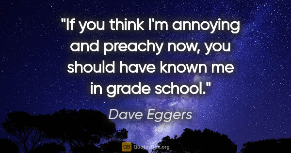Dave Eggers quote: "If you think I'm annoying and preachy now, you should have..."