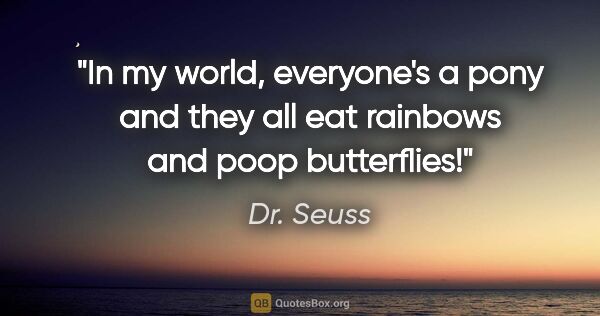 Dr. Seuss quote: "In my world, everyone's a pony and they all eat rainbows and..."