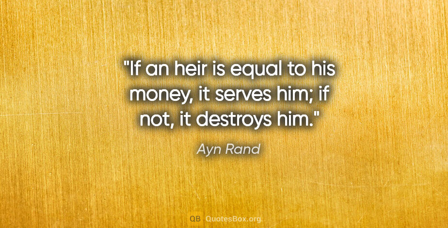 Ayn Rand quote: "If an heir is equal to his money, it serves him; if not, it..."