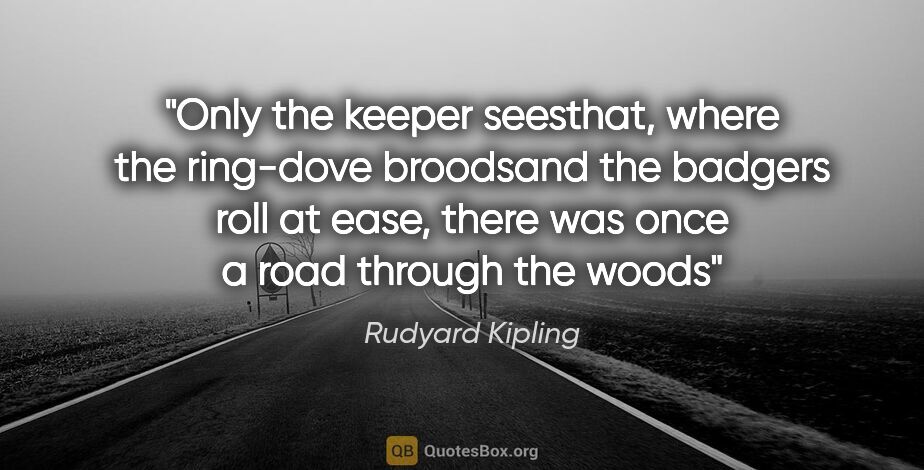 Rudyard Kipling quote: "Only the keeper seesthat, where the ring-dove broodsand the..."