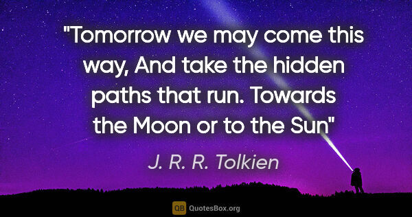 J. R. R. Tolkien quote: "Tomorrow we may come this way, And take the hidden paths that..."