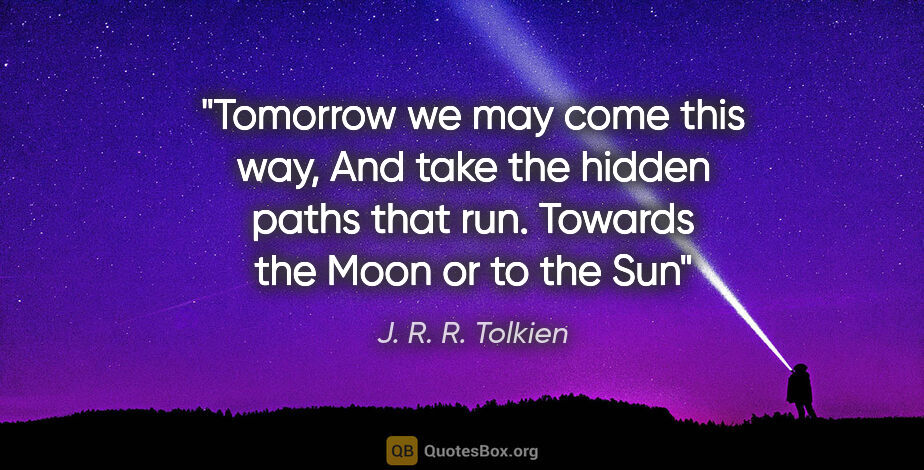 J. R. R. Tolkien quote: "Tomorrow we may come this way, And take the hidden paths that..."
