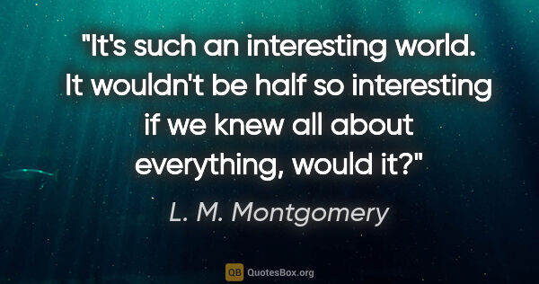 L. M. Montgomery quote: "It's such an interesting world. It wouldn't be half so..."