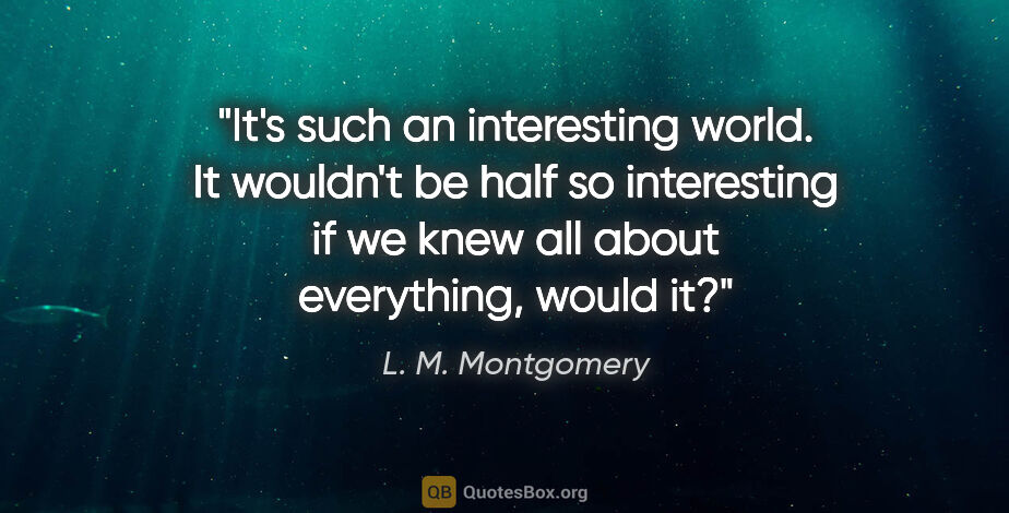L. M. Montgomery quote: "It's such an interesting world. It wouldn't be half so..."