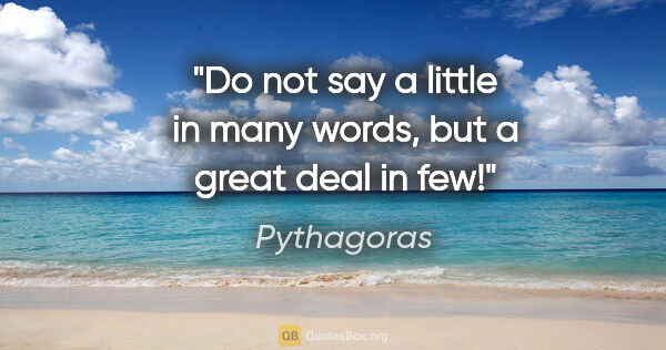 Pythagoras quote: "Do not say a little in many words, but a great deal in few!"