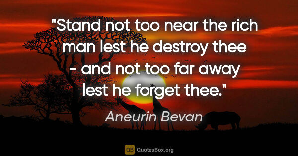 Aneurin Bevan quote: "Stand not too near the rich man lest he destroy thee - and not..."