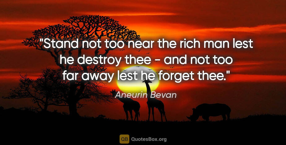 Aneurin Bevan quote: "Stand not too near the rich man lest he destroy thee - and not..."