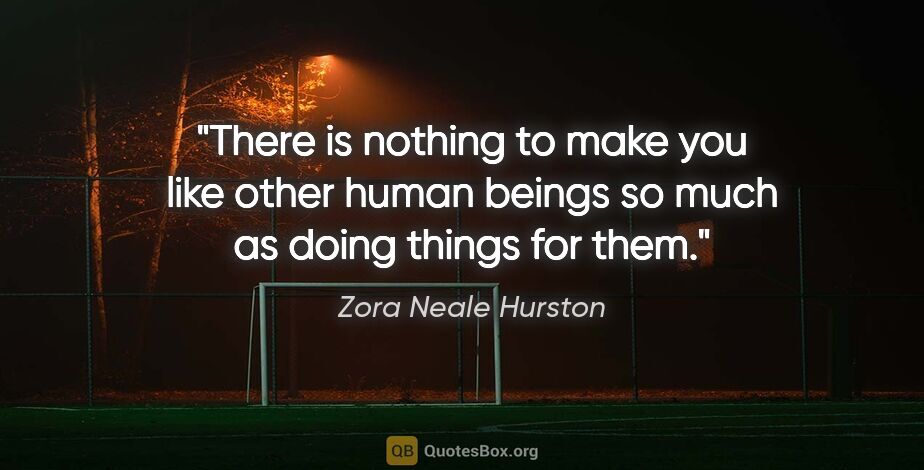 Zora Neale Hurston quote: "There is nothing to make you like other human beings so much..."