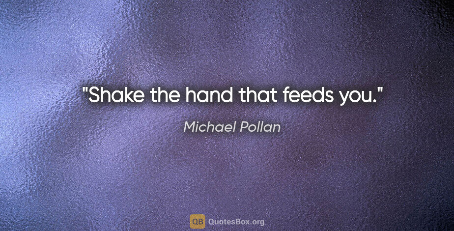 Michael Pollan quote: "Shake the hand that feeds you."