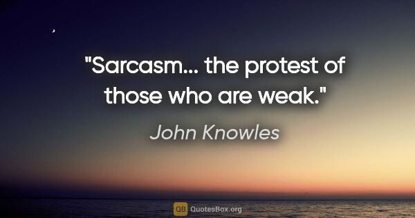 John Knowles quote: "Sarcasm... the protest of those who are weak."