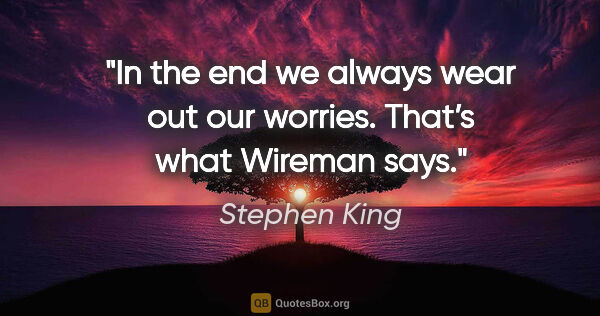 Stephen King quote: "In the end we always wear out our worries. That’s what Wireman..."