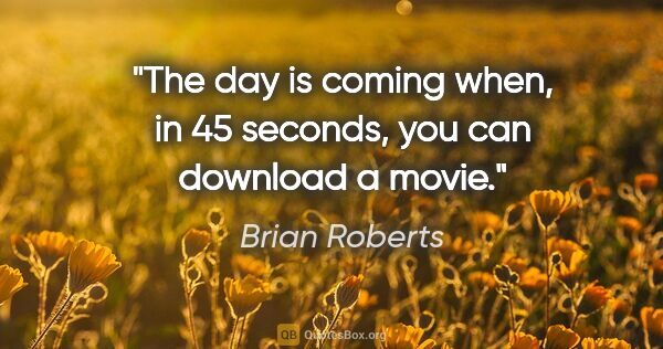 Brian Roberts quote: "The day is coming when, in 45 seconds, you can download a movie."