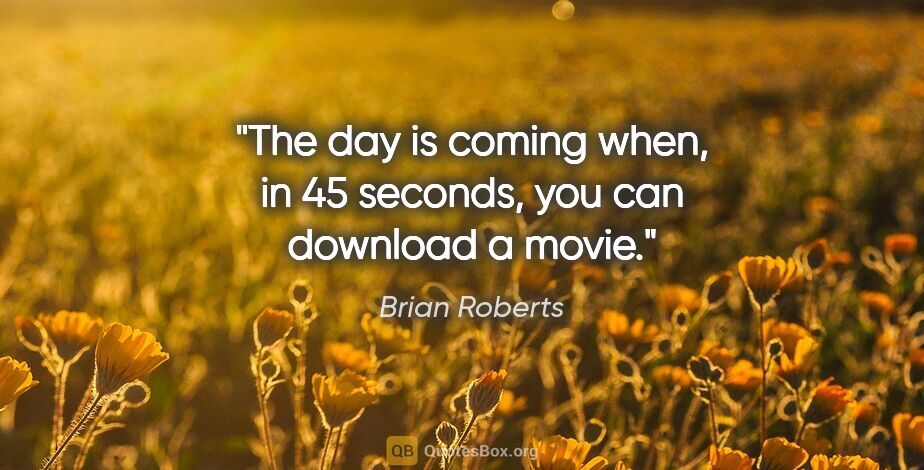 Brian Roberts quote: "The day is coming when, in 45 seconds, you can download a movie."