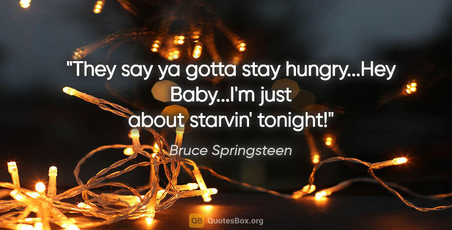 Bruce Springsteen quote: "They say "ya gotta stay hungry"...Hey Baby...I'm just about..."