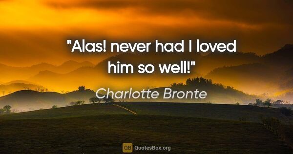 Charlotte Bronte quote: "Alas! never had I loved him so well!"