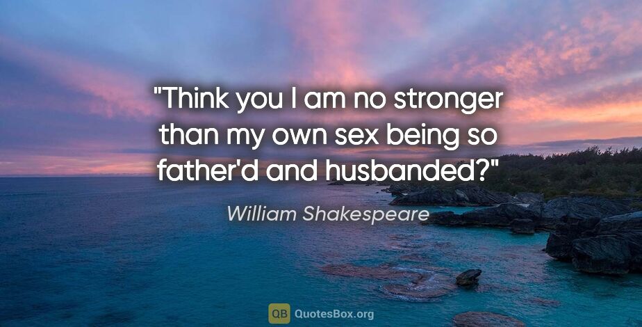 William Shakespeare quote: "Think you I am no stronger than my own sex being so father'd..."