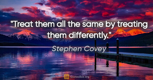 Stephen Covey quote: "Treat them all the same by treating them differently."