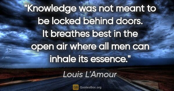 Louis L'Amour quote: "Knowledge was not meant to be locked behind doors. It breathes..."