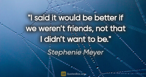 Stephenie Meyer quote: "I said it would be better if we weren’t friends, not that I..."