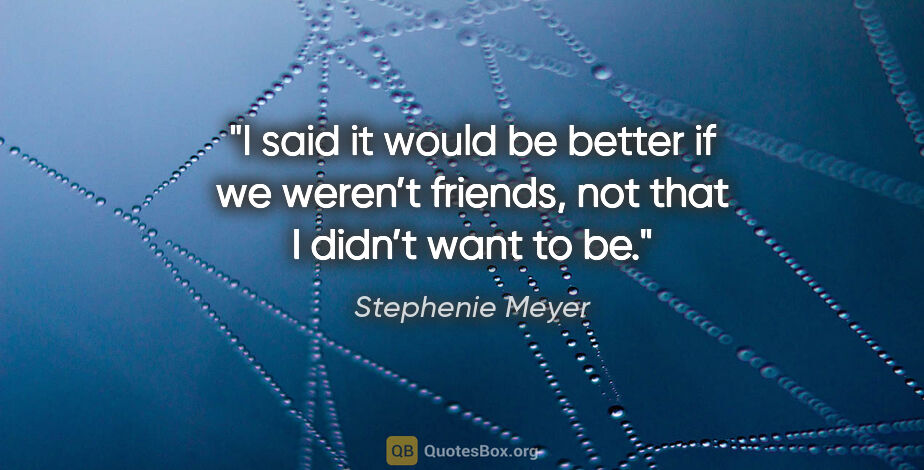 Stephenie Meyer quote: "I said it would be better if we weren’t friends, not that I..."
