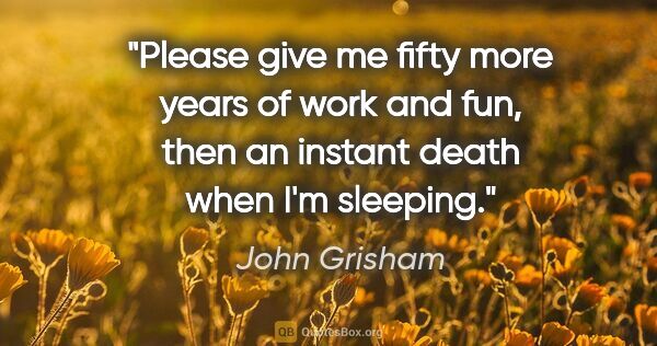 John Grisham quote: "Please give me fifty more years of work and fun, then an..."