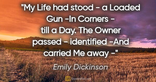 Emily Dickinson quote: "My Life had stood - a Loaded Gun -In Corners - till a Day. The..."