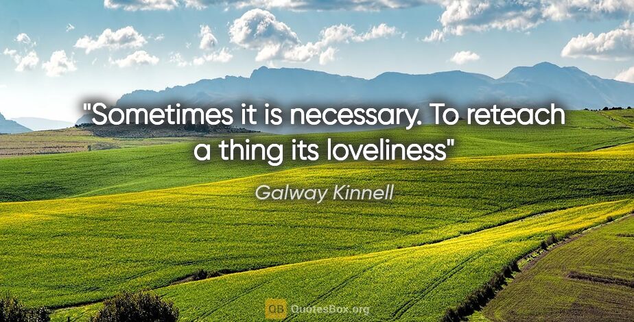 Galway Kinnell quote: "Sometimes it is necessary. To reteach a thing its loveliness"