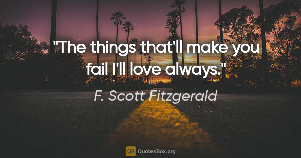 F. Scott Fitzgerald quote: "The things that'll make you fail I'll love always."
