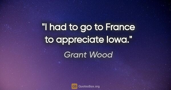 Grant Wood quote: "I had to go to France to appreciate Iowa."