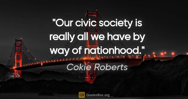 Cokie Roberts quote: "Our civic society is really all we have by way of nationhood."