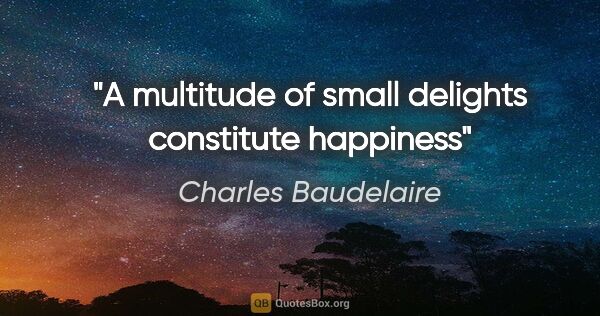 Charles Baudelaire quote: "A multitude of small delights constitute happiness"