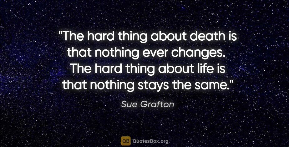 Sue Grafton quote: "The hard thing about death is that nothing ever changes.  The..."