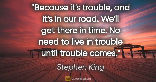 Stephen King quote: "Because it's trouble, and it's in our road. We'll get there in..."