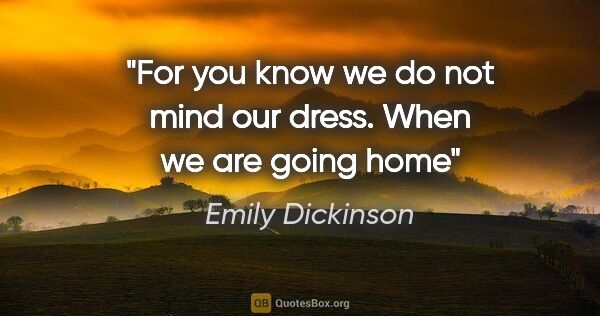 Emily Dickinson quote: "For you know we do not mind our dress. When we are going home"