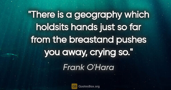 Frank O'Hara quote: "There is a geography which holdsits hands just so far from the..."